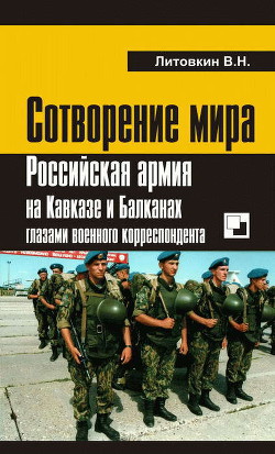 Сотворение мира. Российская армия на Кавказе и Балканах глазами военного корреспондента - Литовкин Виктор Николаевич