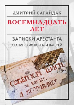 Восемнадцать лет. Записки арестанта сталинских тюрем и лагерей (СИ) - Сагайдак Дмитрий Евгеньевич