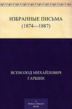 Избранные письма (1874-1887 годы) — Гаршин Всеволод Михайлович