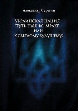 Украинская нация – путь наш во мраке…или к светлому будущему? - Серегин Александр Анатольевич