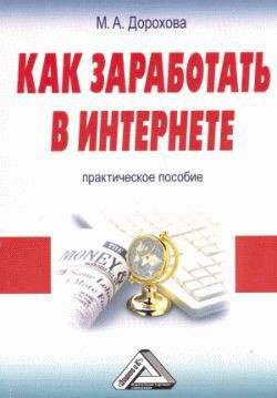 Как заработать в Интернете. Практическое пособие - Дорохова М. А.