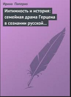 Интимность и история: семейная драма Герцена в сознании русской интеллигенции — Паперно Ирина