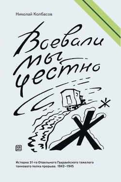 Воевали мы честно. История 31-го Отдельного Гвардейского тяжелого танкового полка прорыва. 1942-1945 - Колбасов Николай Петрович