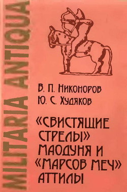 «Свистящие стрелы» Маодуня и «Марсов меч» Аттилы. Военное дело азиатских хунну и европейских гуннов - Худяков Юлий Сергеевич