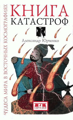 Книга катастроф. Чудеса мира в восточных космографиях - Юрченко Александр Григорьевич