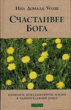 Счастливее Бога. Превратим обычную жизнь в необыкновенное приключение - Уолш Нил Доналд