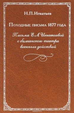 Походные письма 1877 года. Письма Е. Л. Игнатьевой с балканского театра военных действий - Игнатьев Николай Павлович