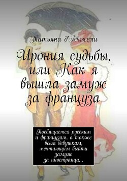 Ирония судьбы, или Как я вышла замуж за француза. Посвящается русским и французам, а также всем девушкам, мечтающим выйти замуж за иностранца… - д'Анжели Татьяна