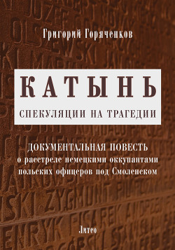 Катынь: спекуляции на трагедии - Горяченков Григорий Павлович