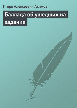 Баллада об ушедших на задание - Акимов Игорь Алексеевич