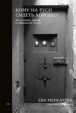 Кому на Руси сидеть хорошо? Как устроены тюрьмы в современной России - Меркачёва Ева Михайловна