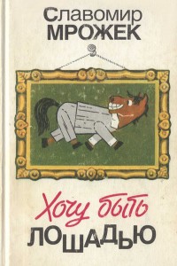 Хочу быть лошадью: Сатирические рассказы и пьесы - Мрожек Славомир