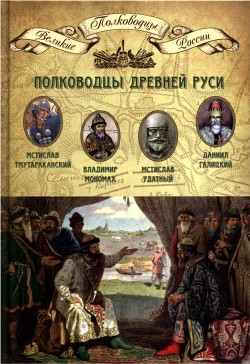 Полководцы Древней Руси. Мстислав Тмутараканский, Владимир Мономах, Мстислав Удатный, Даниил Галицкий - Копылов Николай Александрович