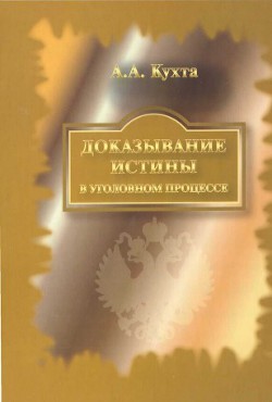 Доказывание истины в уголовном процессе: Монография - Кухта Андрей Андреевич