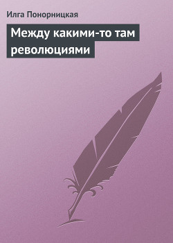 Между какими-то там революциями - Понорницкая Илга