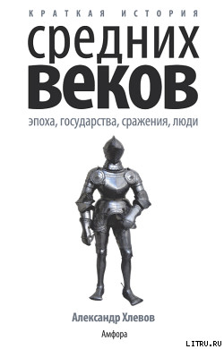 Краткая история Средних веков: Эпоха, государства, сражения, люди - Хлевов Александр Алексеевич