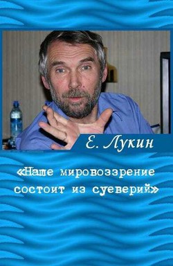 «Наше мировоззрение состоит из суеверий», — писатель Евгений Лукин - Лукин Евгений Юрьевич