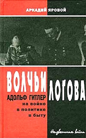 Волчьи логова - Адольф Гитлер на войне, в политике, в быту - Яровой Аркадий Федорович