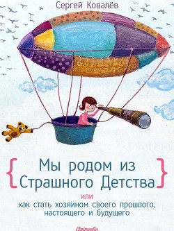 Мы родом из Страшного Детства, или как стать хозяином своего прошлого, настоящего и будущего — Ковалев Сергей Викторович