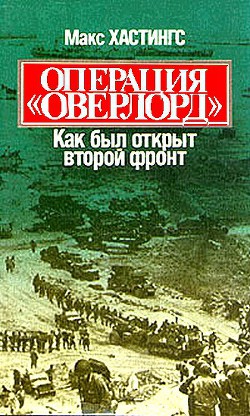 Операция «Оверлорд». Как был открыт второй фронт — Гастингс Макс