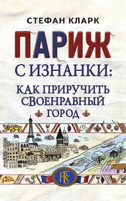 Париж с изнанки. Как приручить своенравный город — Кларк Стефан