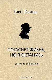 Погаснет жизнь, но я останусь: Собрание сочинений — Глинка Глеб Александрович