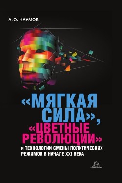 «Мягкая сила», «цветные революции» и технологии смены политических режимов в начале XXI века - Наумов Александр Иванович