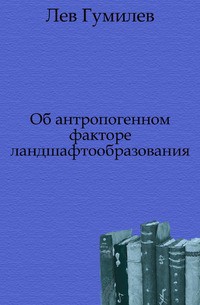 Об антропогенном факторе ландшафтообразования - Гумилев Лев Николаевич