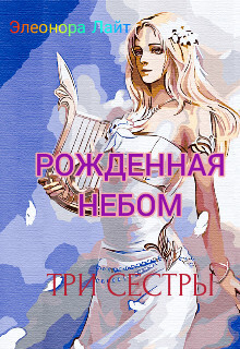 Рождённая Небом. Три сестры (СИ) - Преображенская Елена Элеонора Лайт