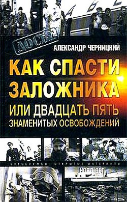 Как спасти заложника, или 25 знаменитых освобождений — Черницкий Александр Михайлович