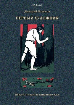 Первый художник: Повесть из времен каменного века — Пахомов Дмитрий Александрович