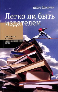 Легко ли быть издателем. Как транснациональные концерны завладели книжным рынком и отучили нас читать - Шиффрин Андре