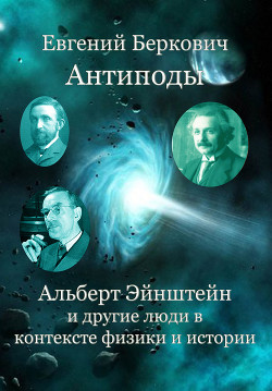 Антиподы. Альберт Эйнштейн и другие люди в контексте физики и истории - Беркович Евгений Михайлович