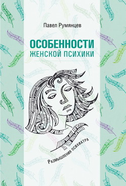 Особенности женской психики. Размышления психиатра - Румянцев Павел