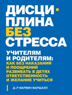 Дисциплина без стресса. Учителям и родителям. Как без наказаний и поощрений развивать в детях ответственность и желание учиться — Маршалл Марвин