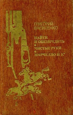 Найти и обезвредить. Чистые руки. Марчелло и К° - Василенко Григорий Иванович