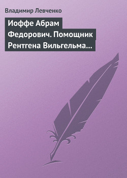 Иоффе Абрам Федорович. Помощник Рентгена Вильгельма Конрада - Левченко Владимир