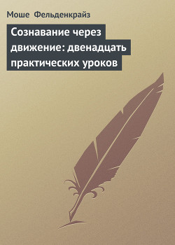 Сознавание через движение: двенадцать практических уроков — Фельденкрайз Моше