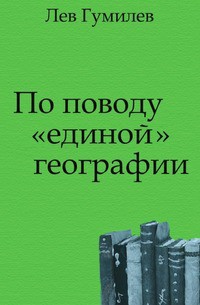 По поводу «единой» географии — Гумилев Лев Николаевич