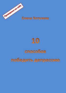 10 способов победить депрессию - Хотулева Елена Григорьевна