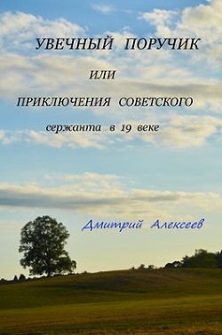 Увечный поручик или приключения советского сержанта в 19 веке (СИ) - Алексеев Дмитрий Анатольевич