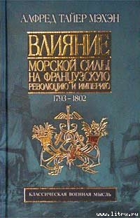 Влияние морской силы на французскую революцию и империю. 1793-1812 — Мэхэн Альфред Тайер