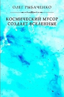 Космический мусор создает вселенные — Рыбаченко Олег Павлович