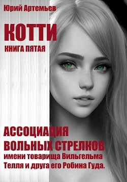 Котти. Книга пятая. Ассоциация вольных стрелков имени товарища Вильгельма Телля и друга его Робина Гуда (СИ) - Артемьев Юрий