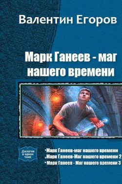 Марк Ганеев - маг нашего времени. Трилогия (СИ) — Егоров Валентин Александрович