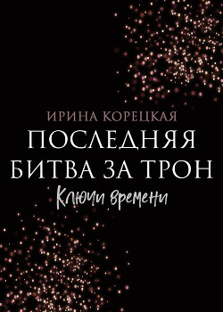 Последняя битва за трон. Ключи времени - Корецкая Ирина Валерьевна