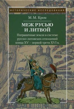 Пограничные земли в системе русско-литовских отношений конца XV — первой трети XVI в. - Кром Михаил Маркович