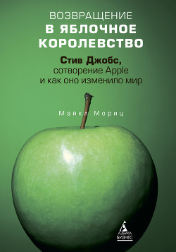 Возвращение в Яблочное королевство. Стив Джобс, сотворение Apple и как оно изменило мир - Мориц Майкл