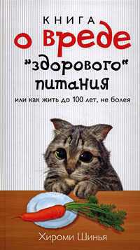 Книга о вреде здорового питания, или Как жить до 100 лет, не болея — Шинья Хироми