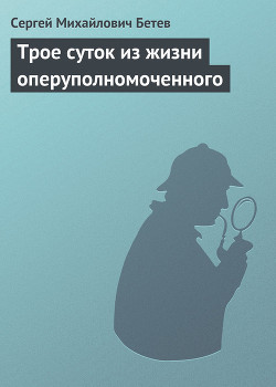 Трое суток из жизни оперуполномоченного - Бетев Сергей Михайлович